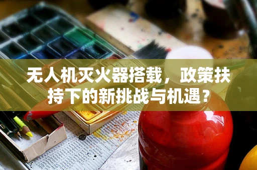 无人机灭火器搭载，政策扶持下的新挑战与机遇？