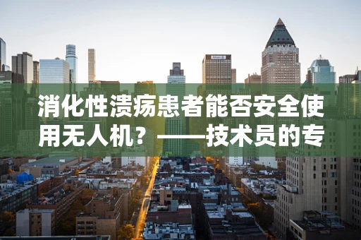 消化性溃疡患者能否安全使用无人机？——技术员的专业视角