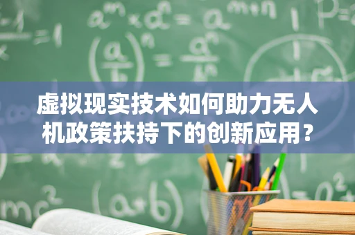 虚拟现实技术如何助力无人机政策扶持下的创新应用？