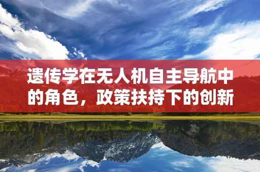 遗传学在无人机自主导航中的角色，政策扶持下的创新挑战与机遇？