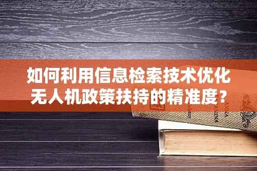 如何利用信息检索技术优化无人机政策扶持的精准度？