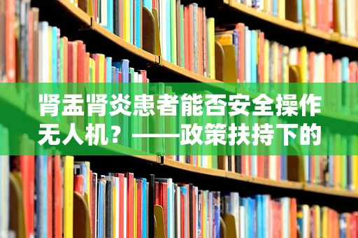 肾盂肾炎患者能否安全操作无人机？——政策扶持下的安全考量