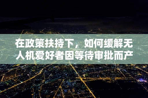 在政策扶持下，如何缓解无人机爱好者因等待审批而产生的烦躁情绪？