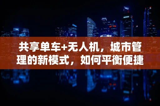 共享单车+无人机，城市管理的新模式，如何平衡便捷与安全？