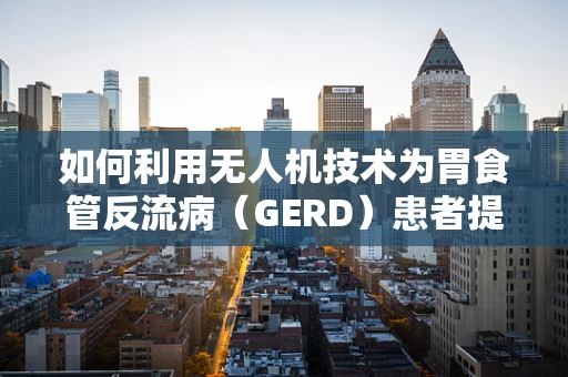 如何利用无人机技术为胃食管反流病（GERD）患者提供精准医疗援助？