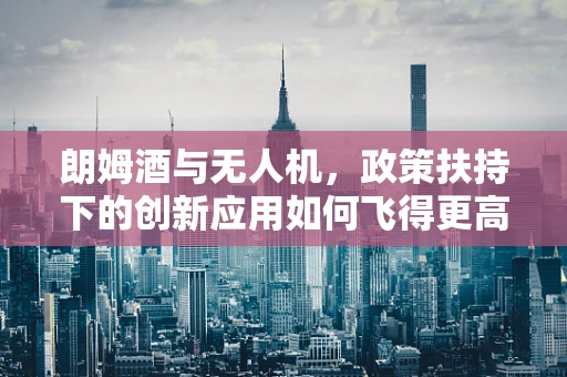 朗姆酒与无人机，政策扶持下的创新应用如何飞得更高？