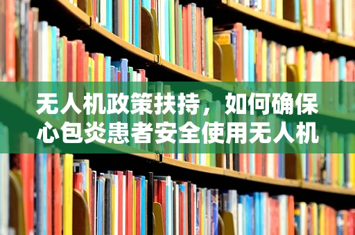 无人机政策扶持，如何确保心包炎患者安全使用无人机？