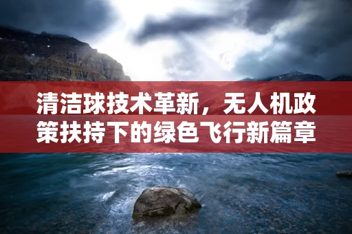 清洁球技术革新，无人机政策扶持下的绿色飞行新篇章