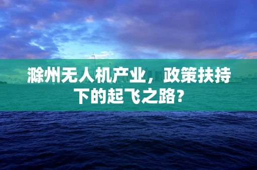 滁州无人机产业，政策扶持下的起飞之路？