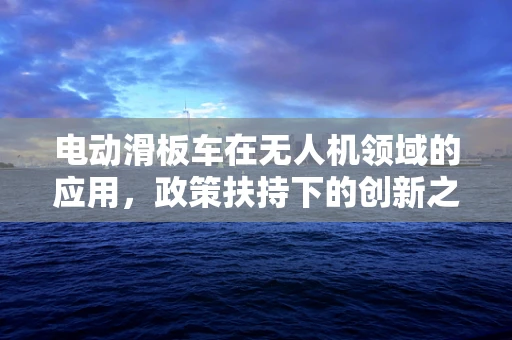 电动滑板车在无人机领域的应用，政策扶持下的创新之路？