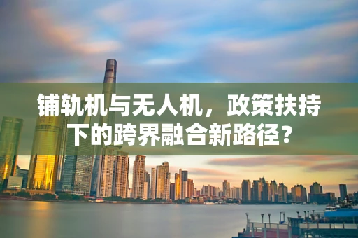 铺轨机与无人机，政策扶持下的跨界融合新路径？