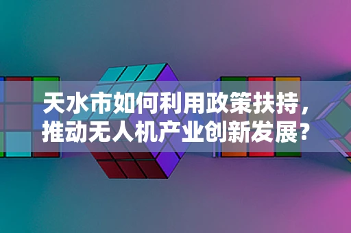 天水市如何利用政策扶持，推动无人机产业创新发展？