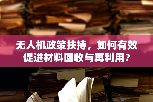 无人机政策扶持，如何有效促进材料回收与再利用？