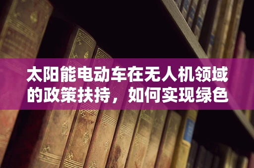 太阳能电动车在无人机领域的政策扶持，如何实现绿色航行？