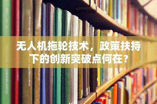 无人机拖轮技术，政策扶持下的创新突破点何在？