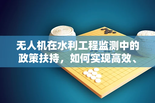 无人机在水利工程监测中的政策扶持，如何实现高效、精准的监管？