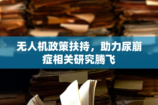 无人机政策扶持，助力尿崩症相关研究腾飞