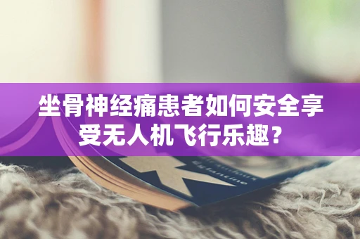 坐骨神经痛患者如何安全享受无人机飞行乐趣？