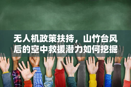 无人机政策扶持，山竹台风后的空中救援潜力如何挖掘？