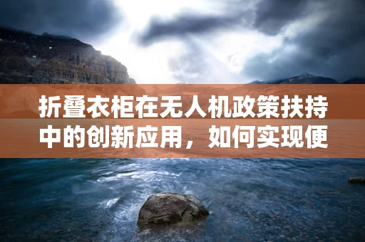 折叠衣柜在无人机政策扶持中的创新应用，如何实现便携性与政策合规的双重飞跃？