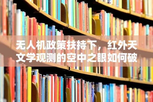 无人机政策扶持下，红外天文学观测的空中之眼如何破局？