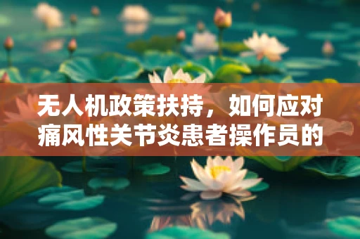 无人机政策扶持，如何应对痛风性关节炎患者操作员的挑战？