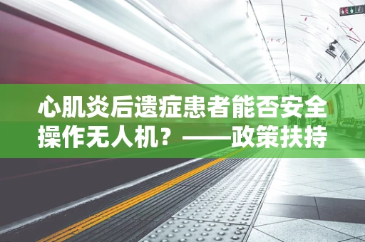 心肌炎后遗症患者能否安全操作无人机？——政策扶持下的安全考量