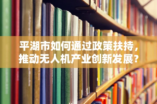 平湖市如何通过政策扶持，推动无人机产业创新发展？