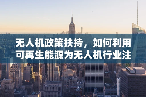 无人机政策扶持，如何利用可再生能源为无人机行业注入绿色动力？