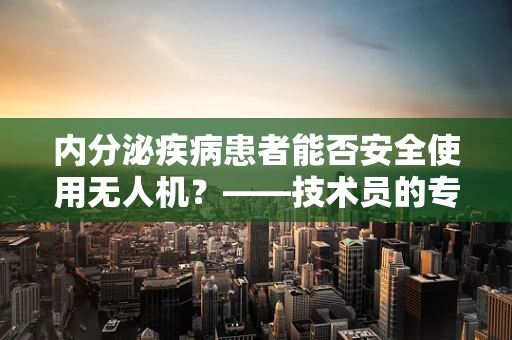 内分泌疾病患者能否安全使用无人机？——技术员的专业视角