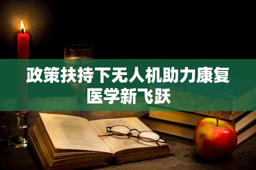 政策扶持下无人机助力康复医学新飞跃