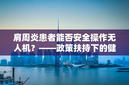 肩周炎患者能否安全操作无人机？——政策扶持下的健康考量