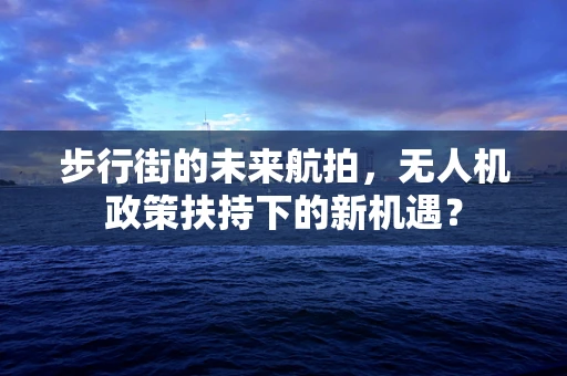 步行街的未来航拍，无人机政策扶持下的新机遇？