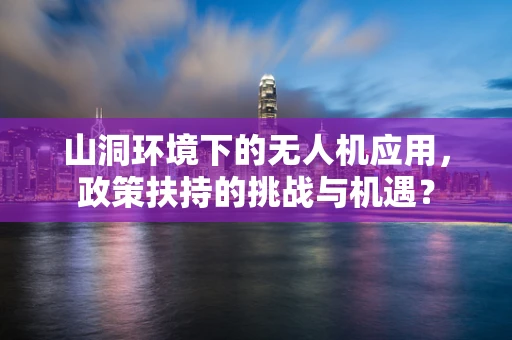 山洞环境下的无人机应用，政策扶持的挑战与机遇？