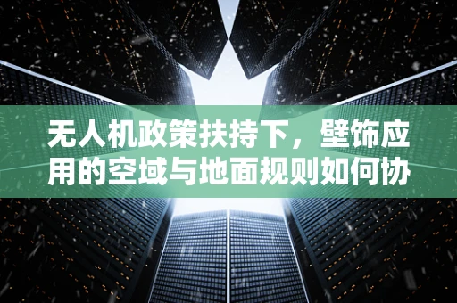 无人机政策扶持下，壁饰应用的空域与地面规则如何协调？