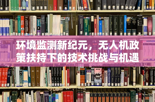 环境监测新纪元，无人机政策扶持下的技术挑战与机遇？