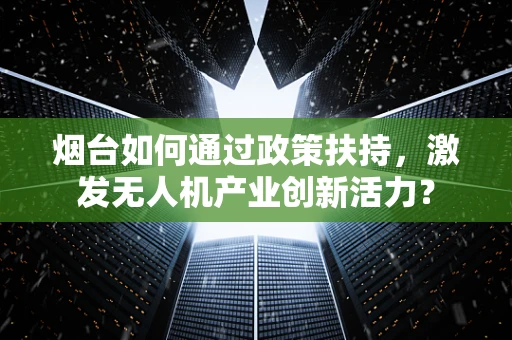 烟台如何通过政策扶持，激发无人机产业创新活力？