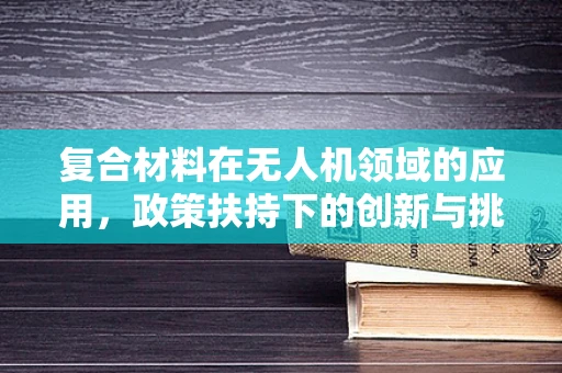 复合材料在无人机领域的应用，政策扶持下的创新与挑战