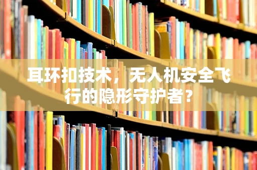 耳环扣技术，无人机安全飞行的隐形守护者？