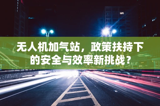 无人机加气站，政策扶持下的安全与效率新挑战？