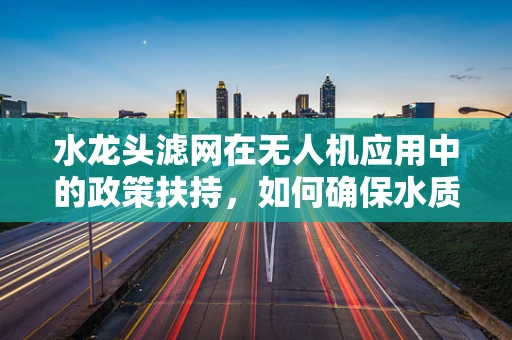 水龙头滤网在无人机应用中的政策扶持，如何确保水质安全与飞行安全？