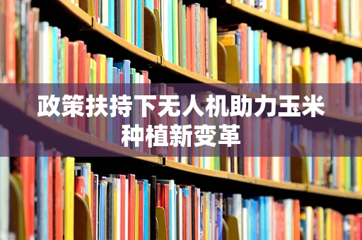 政策扶持下无人机助力玉米种植新变革