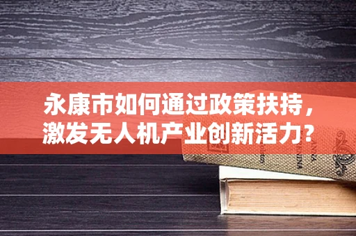 永康市如何通过政策扶持，激发无人机产业创新活力？