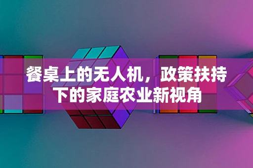 餐桌上的无人机，政策扶持下的家庭农业新视角