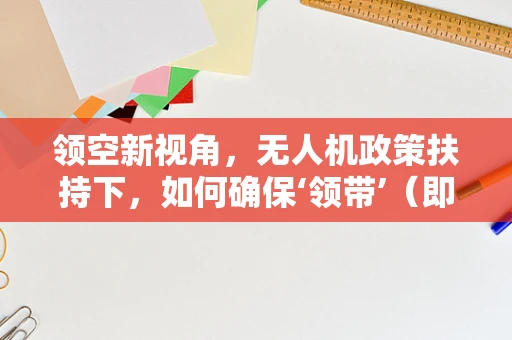 领空新视角，无人机政策扶持下，如何确保‘领带’（即连接线）安全标准与合规性？