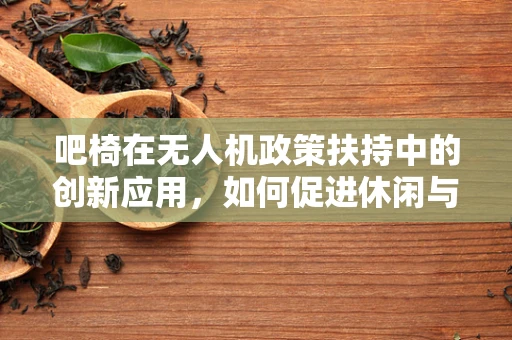 吧椅在无人机政策扶持中的创新应用，如何促进休闲与安全并行的空中体验？