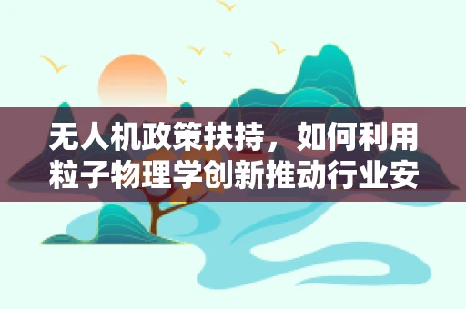 无人机政策扶持，如何利用粒子物理学创新推动行业安全与效率？