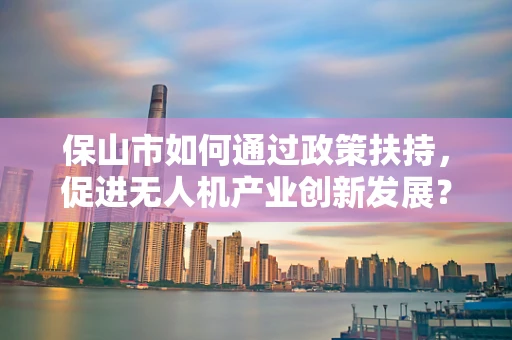 保山市如何通过政策扶持，促进无人机产业创新发展？