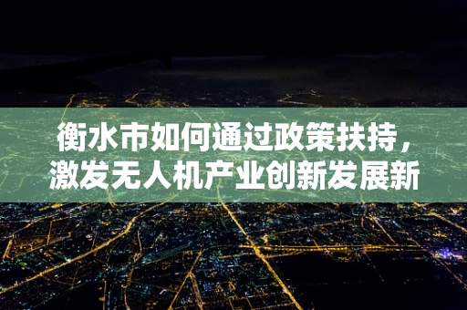 衡水市如何通过政策扶持，激发无人机产业创新发展新动力？