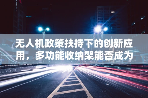 无人机政策扶持下的创新应用，多功能收纳架能否成为新宠？